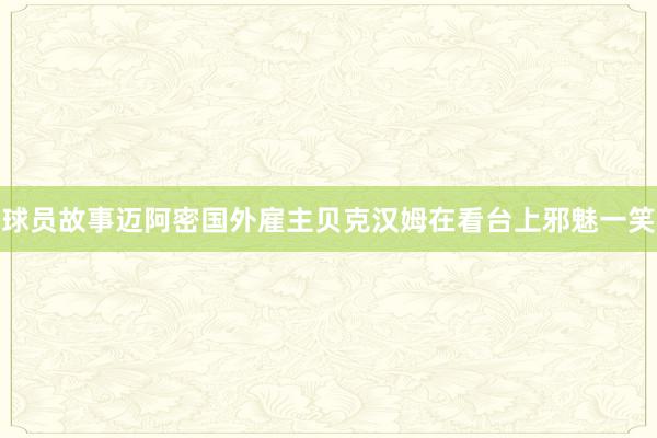 球员故事迈阿密国外雇主贝克汉姆在看台上邪魅一笑