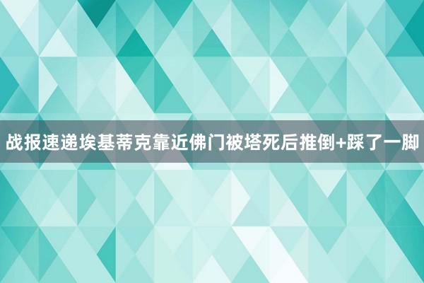 战报速递埃基蒂克靠近佛门被塔死后推倒+踩了一脚