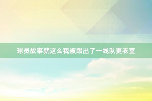 球员故事就这么我被踢出了一线队更衣室