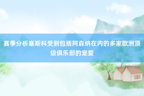 赛季分析塞斯科受到包括阿森纳在内的多家欧洲顶级俱乐部的宠爱