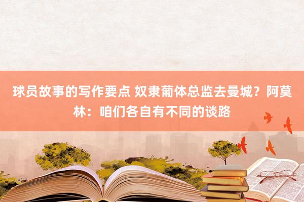 球员故事的写作要点 奴隶葡体总监去曼城？阿莫林：咱们各自有不同的谈路