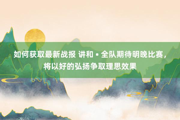 如何获取最新战报 讲和 • 全队期待明晚比赛，将以好的弘扬争取理思效果