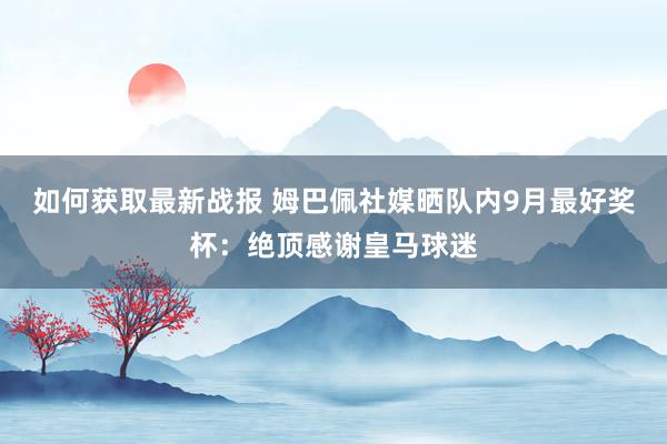 如何获取最新战报 姆巴佩社媒晒队内9月最好奖杯：绝顶感谢皇马球迷