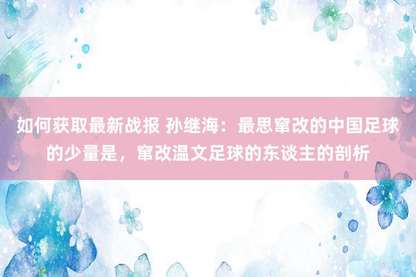 如何获取最新战报 孙继海：最思窜改的中国足球的少量是，窜改温文足球的东谈主的剖析