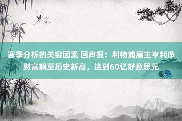 赛季分析的关键因素 回声报：利物浦雇主亨利净财富飙至历史新高，达到60亿好意思元