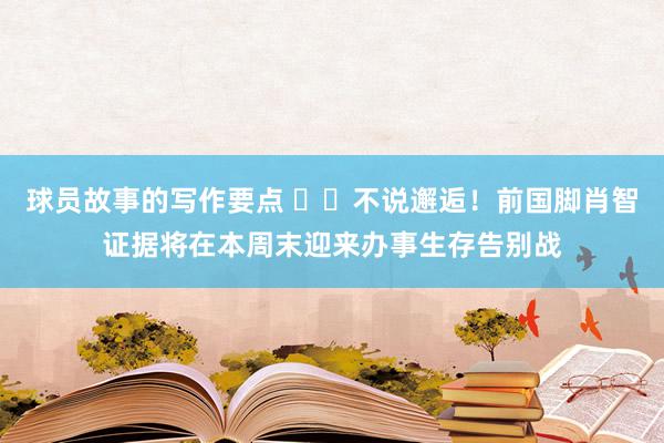 球员故事的写作要点 ❤️不说邂逅！前国脚肖智证据将在本周末迎来办事生存告别战