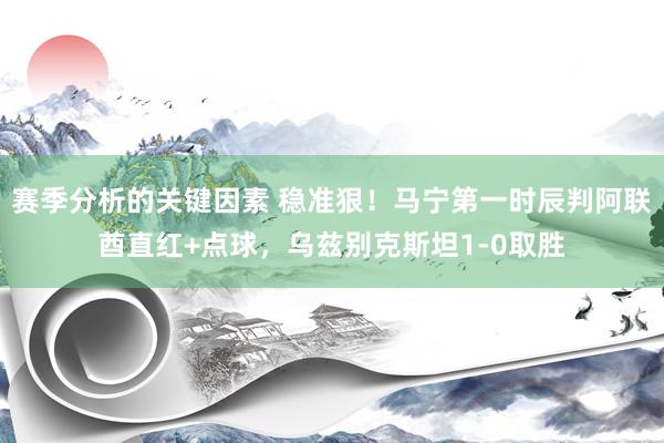 赛季分析的关键因素 稳准狠！马宁第一时辰判阿联酋直红+点球，乌兹别克斯坦1-0取胜