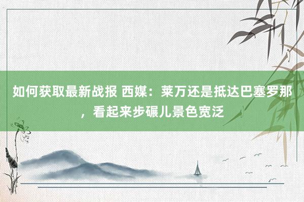 如何获取最新战报 西媒：莱万还是抵达巴塞罗那，看起来步碾儿景色宽泛