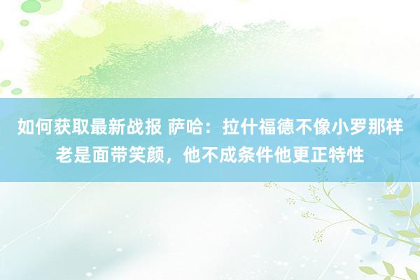 如何获取最新战报 萨哈：拉什福德不像小罗那样老是面带笑颜，他不成条件他更正特性