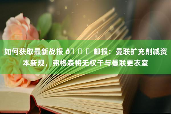 如何获取最新战报 👀邮报：曼联扩充削减资本新规，弗格森将无权干与曼联更衣室