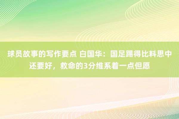 球员故事的写作要点 白国华：国足踢得比料思中还要好，救命的3分维系着一点但愿