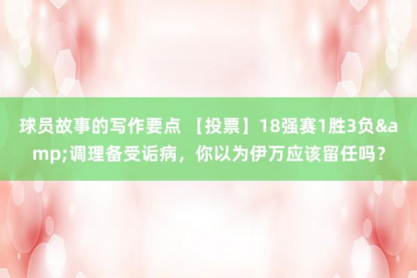 球员故事的写作要点 【投票】18强赛1胜3负&调理备受诟病，你以为伊万应该留任吗？