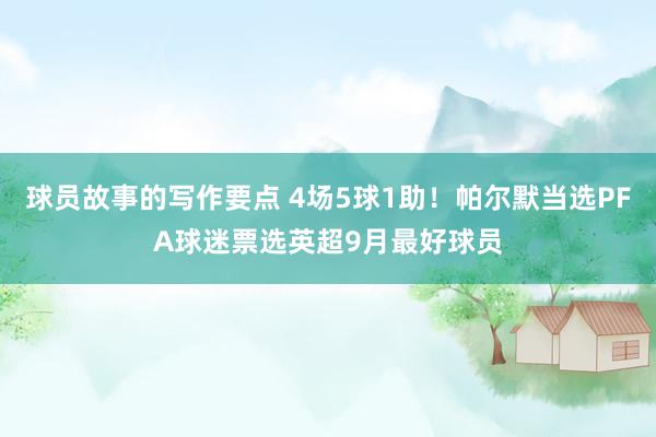 球员故事的写作要点 4场5球1助！帕尔默当选PFA球迷票选英超9月最好球员