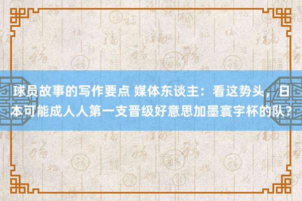 球员故事的写作要点 媒体东谈主：看这势头，日本可能成人人第一支晋级好意思加墨寰宇杯的队？