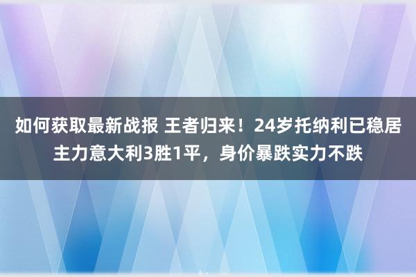 如何获取最新战报 王者归来！24岁托纳利已稳居主力意大利3胜1平，身价暴跌实力不跌