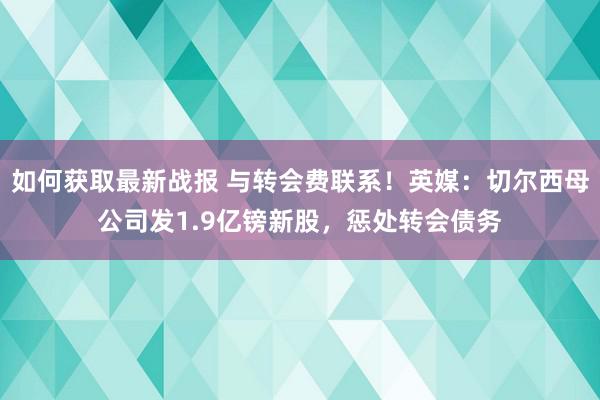 如何获取最新战报 与转会费联系！英媒：切尔西母公司发1.9亿镑新股，惩处转会债务