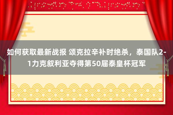 如何获取最新战报 颂克拉辛补时绝杀，泰国队2-1力克叙利亚夺得第50届泰皇杯冠军