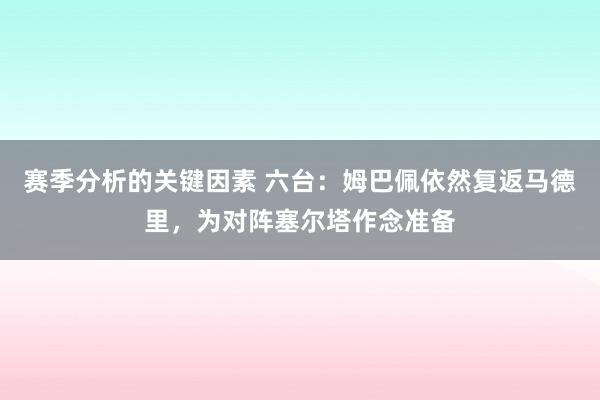 赛季分析的关键因素 六台：姆巴佩依然复返马德里，为对阵塞尔塔作念准备