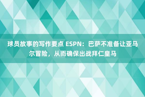 球员故事的写作要点 ESPN：巴萨不准备让亚马尔冒险，从而确保出战拜仁皇马