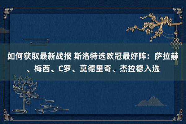 如何获取最新战报 斯洛特选欧冠最好阵：萨拉赫、梅西、C罗、莫德里奇、杰拉德入选