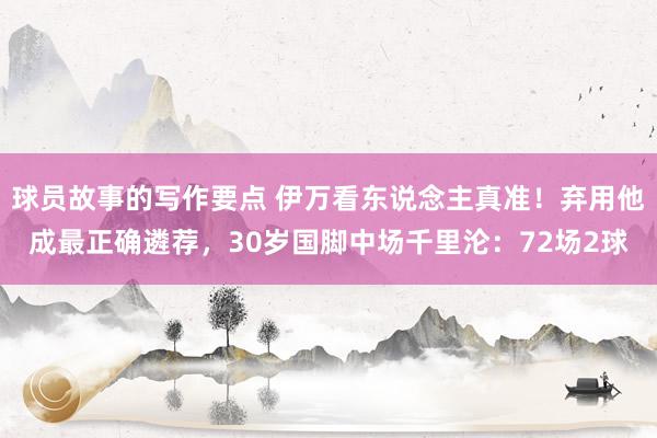 球员故事的写作要点 伊万看东说念主真准！弃用他成最正确遴荐，30岁国脚中场千里沦：72场2球