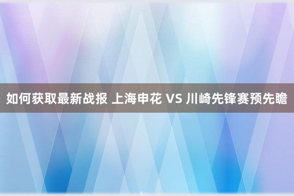 如何获取最新战报 上海申花 VS 川崎先锋赛预先瞻