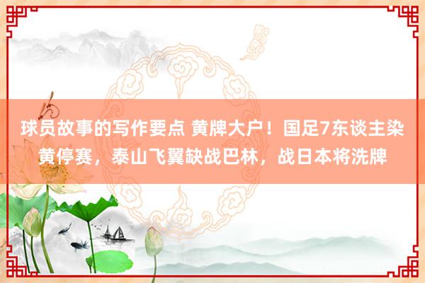 球员故事的写作要点 黄牌大户！国足7东谈主染黄停赛，泰山飞翼缺战巴林，战日本将洗牌