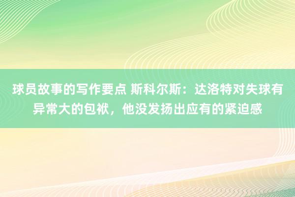 球员故事的写作要点 斯科尔斯：达洛特对失球有异常大的包袱，他没发扬出应有的紧迫感