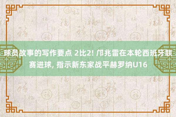 球员故事的写作要点 2比2! 邝兆雷在本轮西班牙联赛进球, 指示新东家战平赫罗纳U16