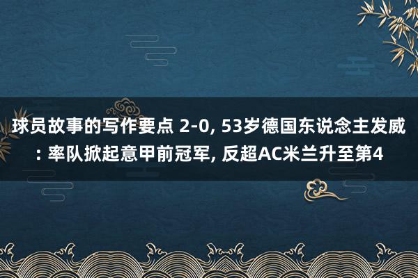 球员故事的写作要点 2-0, 53岁德国东说念主发威: 率队掀起意甲前冠军, 反超AC米兰升至第4