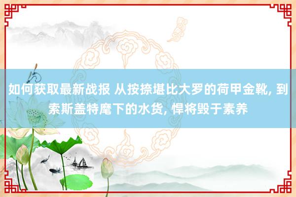 如何获取最新战报 从按捺堪比大罗的荷甲金靴, 到索斯盖特麾下的水货, 悍将毁于素养