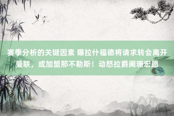 赛季分析的关键因素 曝拉什福德将请求转会离开曼联，或加盟那不勒斯！动怒拉爵阑珊宏愿