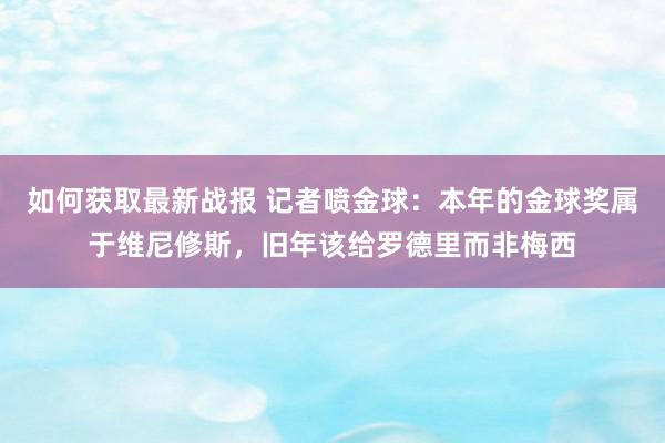 如何获取最新战报 记者喷金球：本年的金球奖属于维尼修斯，旧年该给罗德里而非梅西