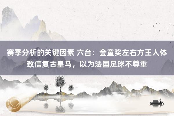 赛季分析的关键因素 六台：金童奖左右方王人体致信复古皇马，以为法国足球不尊重