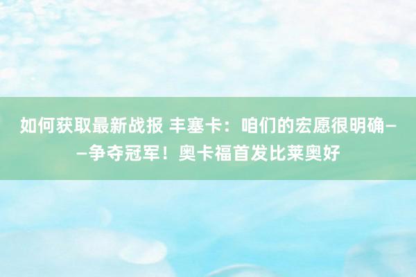 如何获取最新战报 丰塞卡：咱们的宏愿很明确——争夺冠军！奥卡福首发比莱奥好