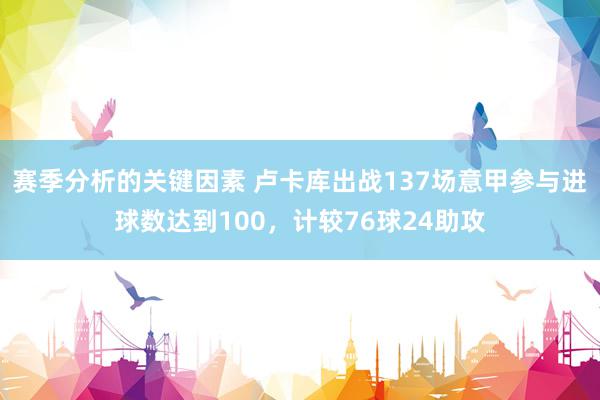 赛季分析的关键因素 卢卡库出战137场意甲参与进球数达到100，计较76球24助攻