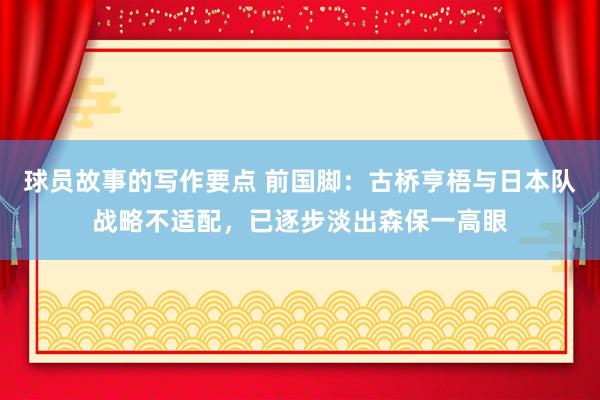 球员故事的写作要点 前国脚：古桥亨梧与日本队战略不适配，已逐步淡出森保一高眼