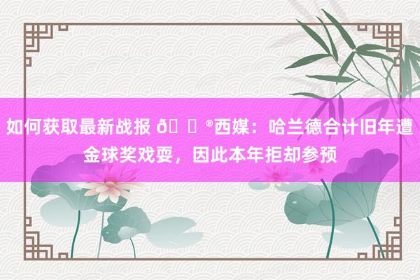 如何获取最新战报 😮西媒：哈兰德合计旧年遭金球奖戏耍，因此本年拒却参预