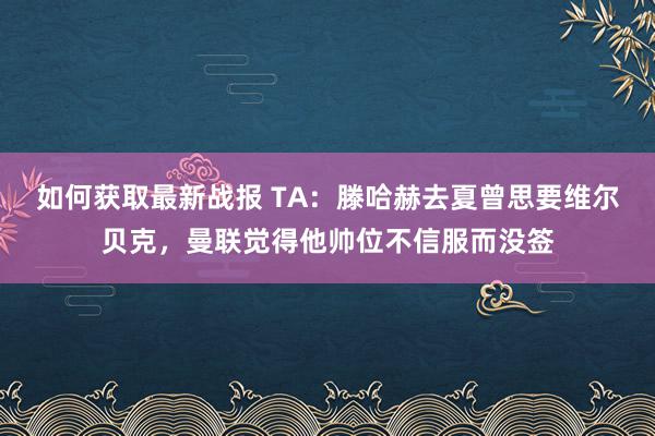 如何获取最新战报 TA：滕哈赫去夏曾思要维尔贝克，曼联觉得他帅位不信服而没签