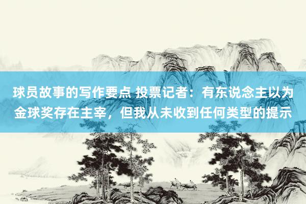 球员故事的写作要点 投票记者：有东说念主以为金球奖存在主宰，但我从未收到任何类型的提示