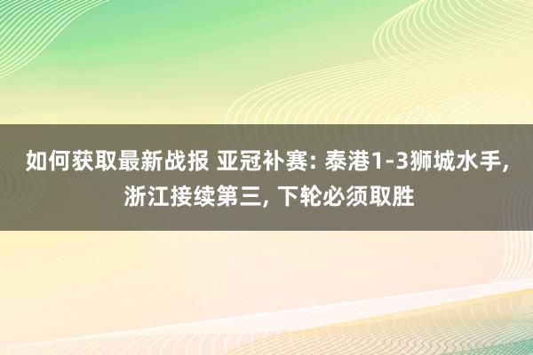 如何获取最新战报 亚冠补赛: 泰港1-3狮城水手, 浙江接续第三, 下轮必须取胜