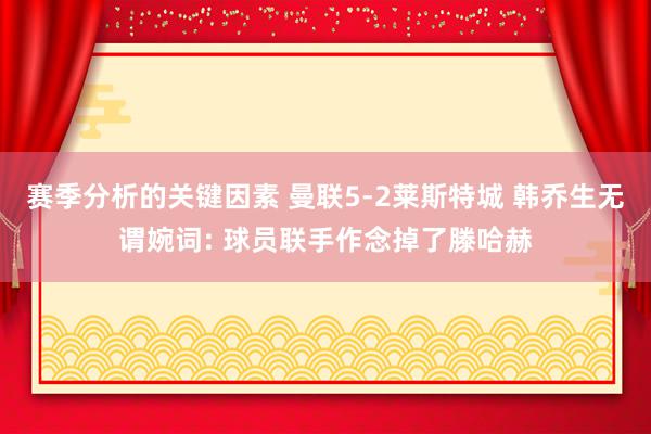 赛季分析的关键因素 曼联5-2莱斯特城 韩乔生无谓婉词: 球员联手作念掉了滕哈赫