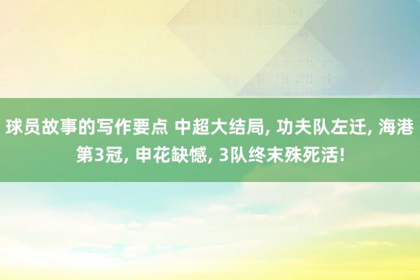 球员故事的写作要点 中超大结局, 功夫队左迁, 海港第3冠, 申花缺憾, 3队终末殊死活!