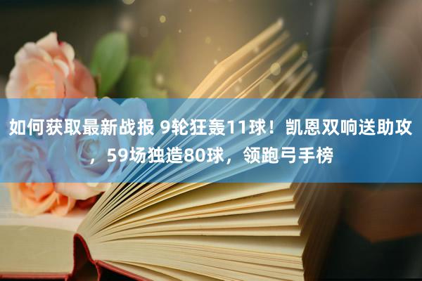 如何获取最新战报 9轮狂轰11球！凯恩双响送助攻，59场独造80球，领跑弓手榜