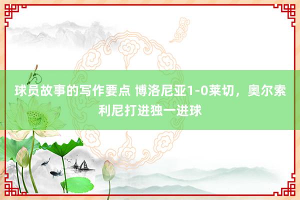 球员故事的写作要点 博洛尼亚1-0莱切，奥尔索利尼打进独一进球