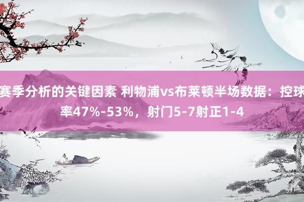 赛季分析的关键因素 利物浦vs布莱顿半场数据：控球率47%-53%，射门5-7射正1-4