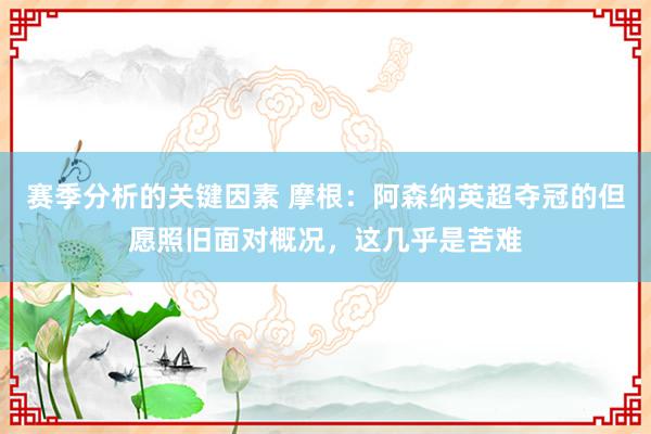 赛季分析的关键因素 摩根：阿森纳英超夺冠的但愿照旧面对概况，这几乎是苦难