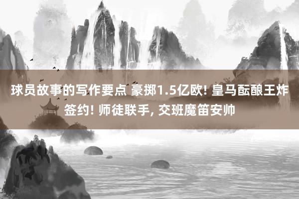 球员故事的写作要点 豪掷1.5亿欧! 皇马酝酿王炸签约! 师徒联手, 交班魔笛安帅