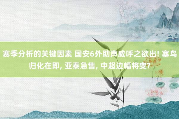 赛季分析的关键因素 国安6外助声威呼之欲出! 塞鸟归化在即, 亚泰急售, 中超边幅将变?