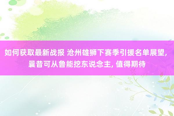 如何获取最新战报 沧州雄狮下赛季引援名单展望, 曩昔可从鲁能挖东说念主, 值得期待